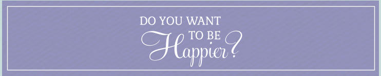 DO YOU WANT TO BE Happier?