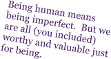 Being human means being imperfect.  But we are all (you included) worthy and valuable just for being.